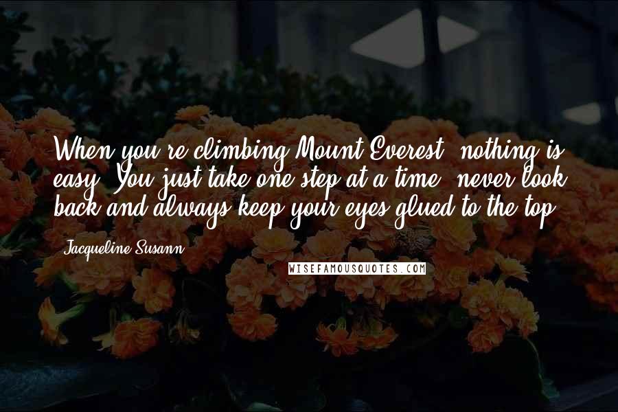 Jacqueline Susann Quotes: When you're climbing Mount Everest, nothing is easy. You just take one step at a time, never look back and always keep your eyes glued to the top.