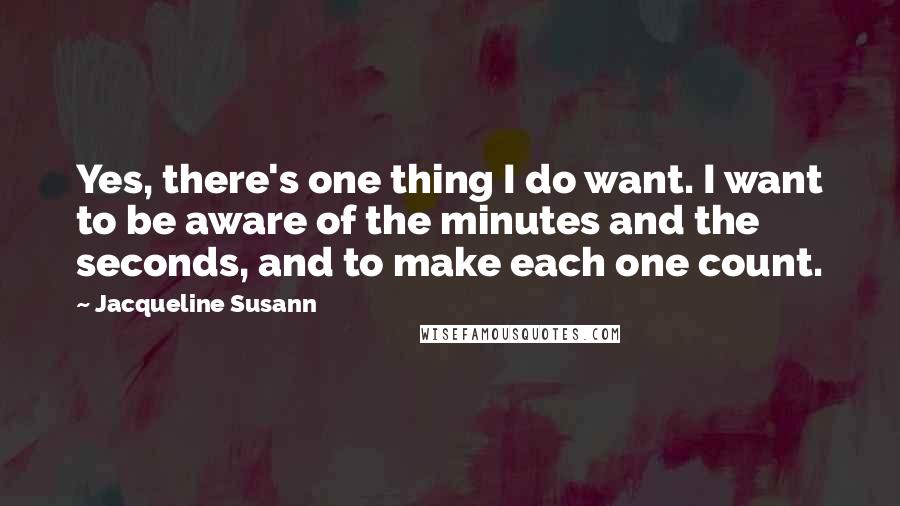 Jacqueline Susann Quotes: Yes, there's one thing I do want. I want to be aware of the minutes and the seconds, and to make each one count.