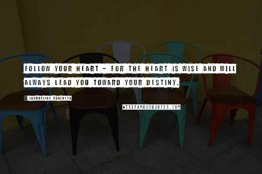 Jacqueline Varlotta Quotes: Follow your heart - for the heart is wise and will always lead you toward your destiny.