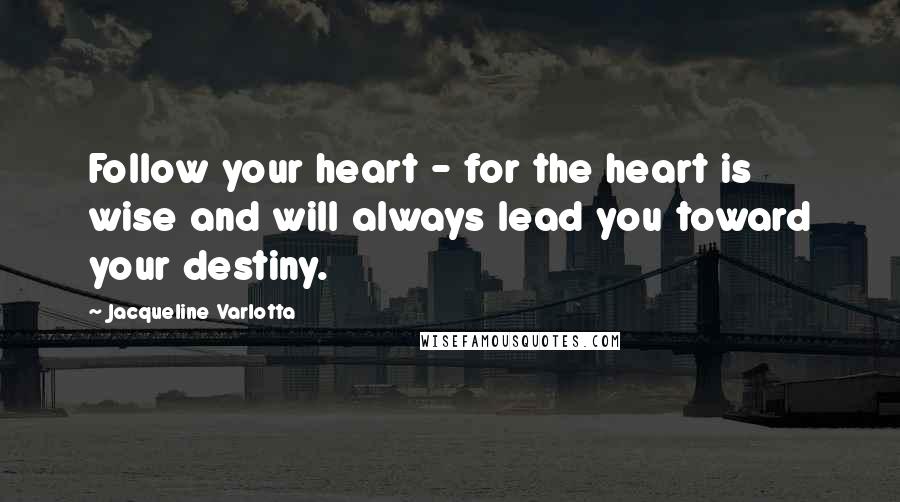 Jacqueline Varlotta Quotes: Follow your heart - for the heart is wise and will always lead you toward your destiny.