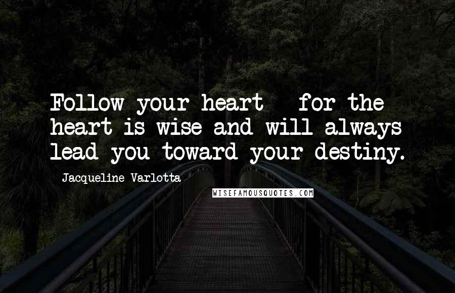 Jacqueline Varlotta Quotes: Follow your heart - for the heart is wise and will always lead you toward your destiny.