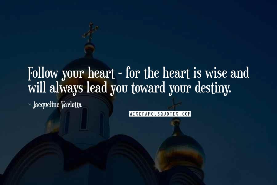 Jacqueline Varlotta Quotes: Follow your heart - for the heart is wise and will always lead you toward your destiny.