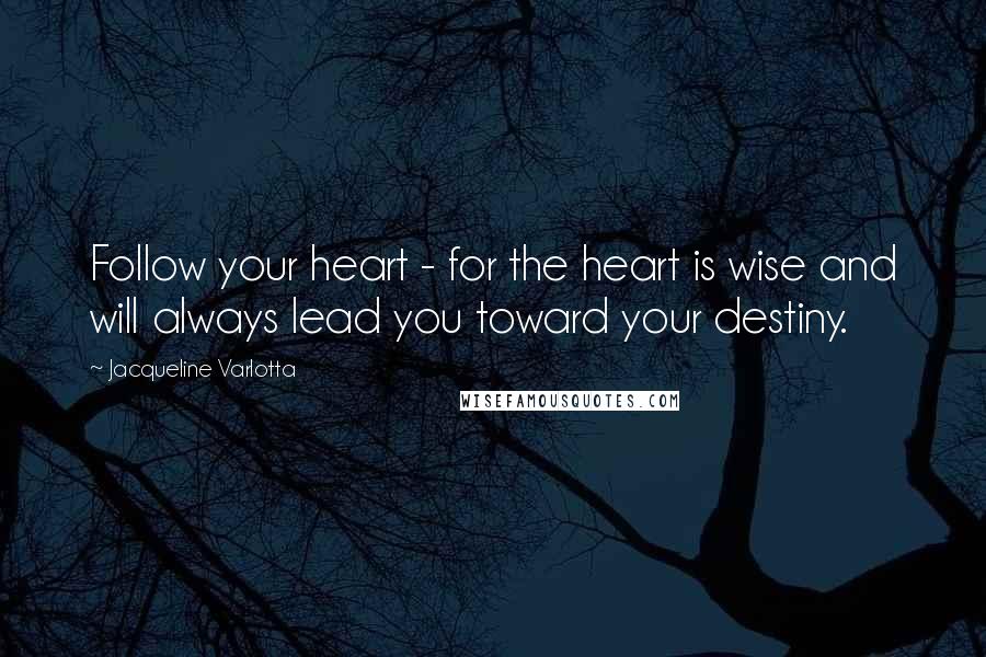 Jacqueline Varlotta Quotes: Follow your heart - for the heart is wise and will always lead you toward your destiny.