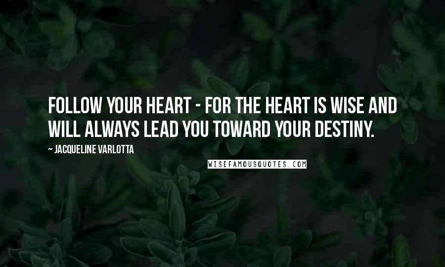 Jacqueline Varlotta Quotes: Follow your heart - for the heart is wise and will always lead you toward your destiny.