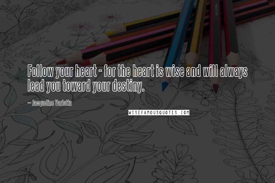 Jacqueline Varlotta Quotes: Follow your heart - for the heart is wise and will always lead you toward your destiny.
