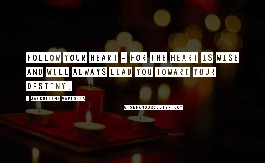 Jacqueline Varlotta Quotes: Follow your heart - for the heart is wise and will always lead you toward your destiny.
