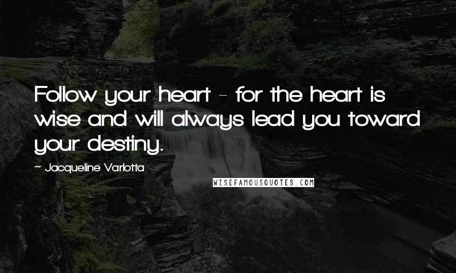 Jacqueline Varlotta Quotes: Follow your heart - for the heart is wise and will always lead you toward your destiny.
