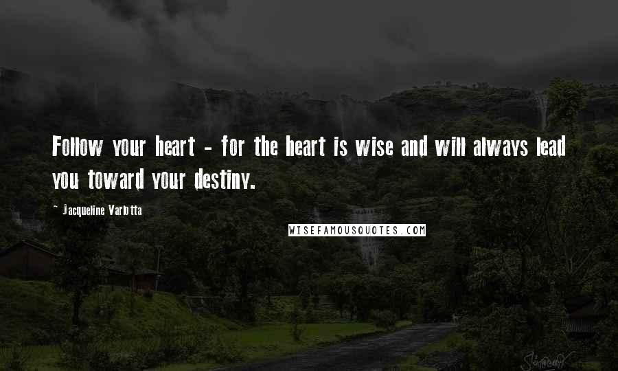 Jacqueline Varlotta Quotes: Follow your heart - for the heart is wise and will always lead you toward your destiny.