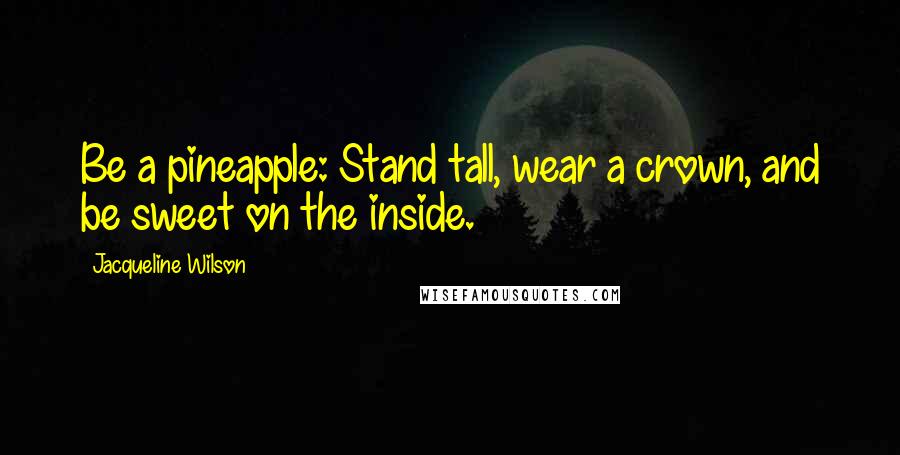 Jacqueline Wilson Quotes: Be a pineapple: Stand tall, wear a crown, and be sweet on the inside.