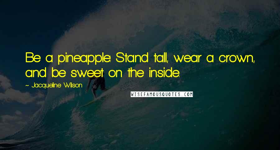 Jacqueline Wilson Quotes: Be a pineapple: Stand tall, wear a crown, and be sweet on the inside.