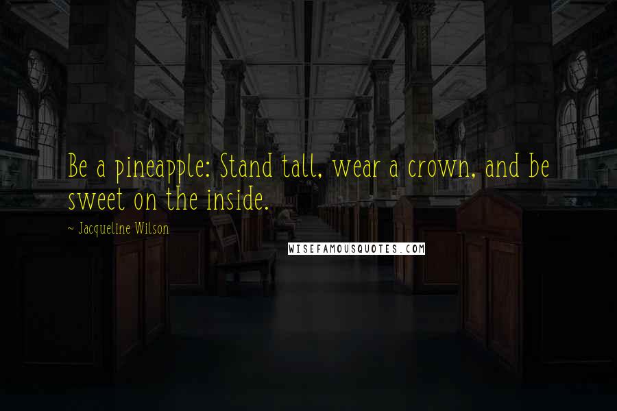 Jacqueline Wilson Quotes: Be a pineapple: Stand tall, wear a crown, and be sweet on the inside.