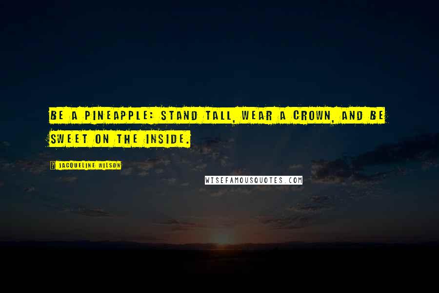 Jacqueline Wilson Quotes: Be a pineapple: Stand tall, wear a crown, and be sweet on the inside.