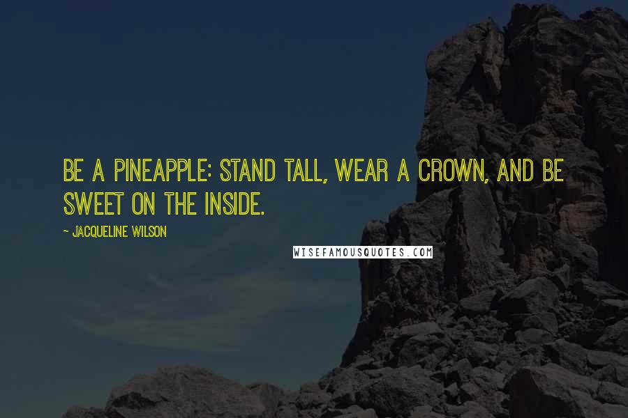 Jacqueline Wilson Quotes: Be a pineapple: Stand tall, wear a crown, and be sweet on the inside.