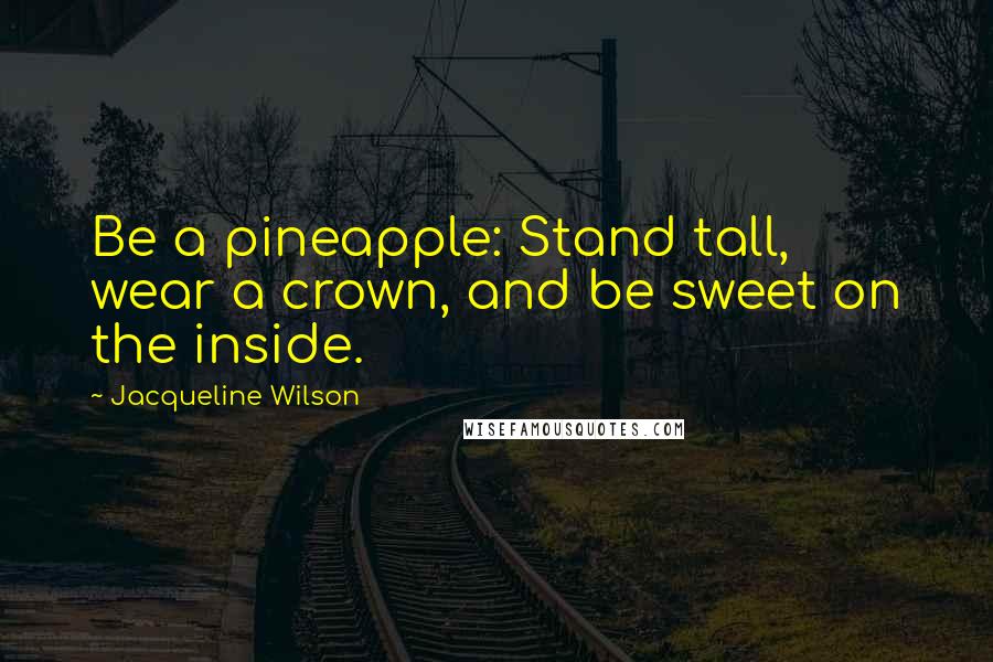 Jacqueline Wilson Quotes: Be a pineapple: Stand tall, wear a crown, and be sweet on the inside.