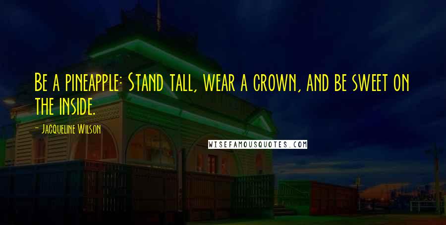 Jacqueline Wilson Quotes: Be a pineapple: Stand tall, wear a crown, and be sweet on the inside.