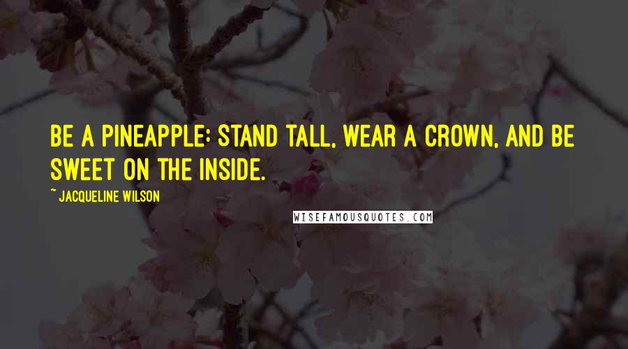 Jacqueline Wilson Quotes: Be a pineapple: Stand tall, wear a crown, and be sweet on the inside.