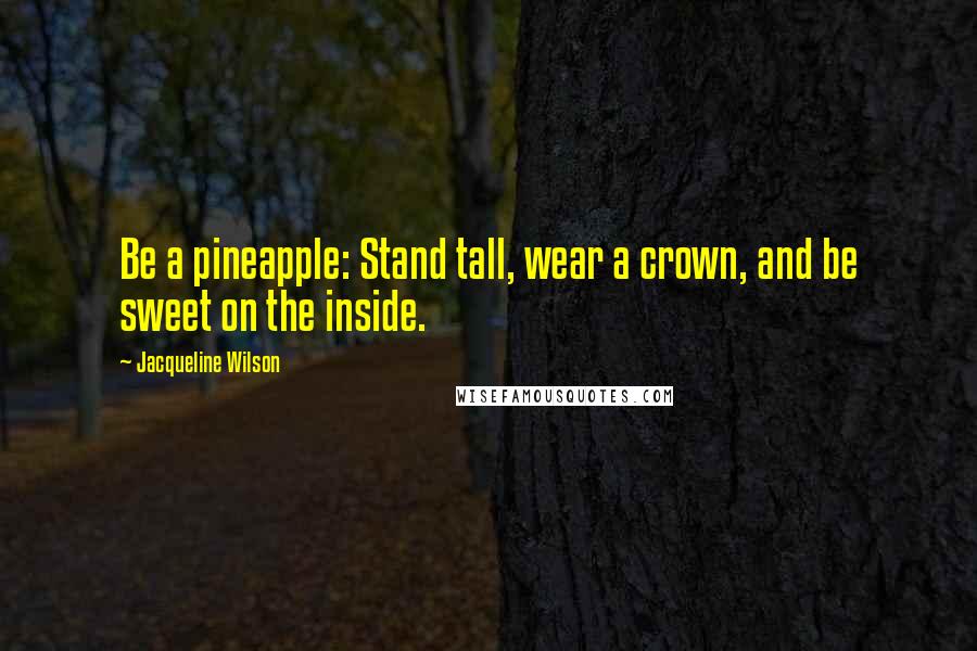 Jacqueline Wilson Quotes: Be a pineapple: Stand tall, wear a crown, and be sweet on the inside.