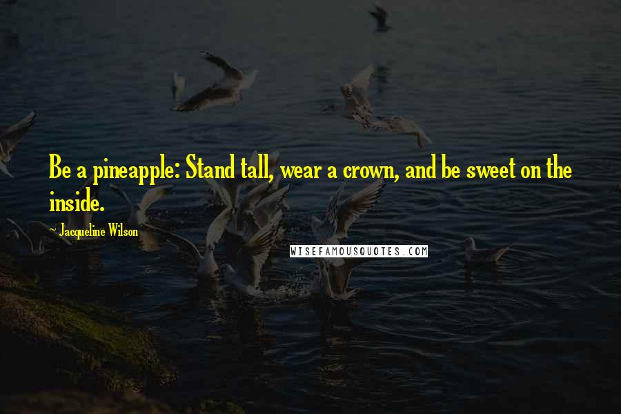 Jacqueline Wilson Quotes: Be a pineapple: Stand tall, wear a crown, and be sweet on the inside.