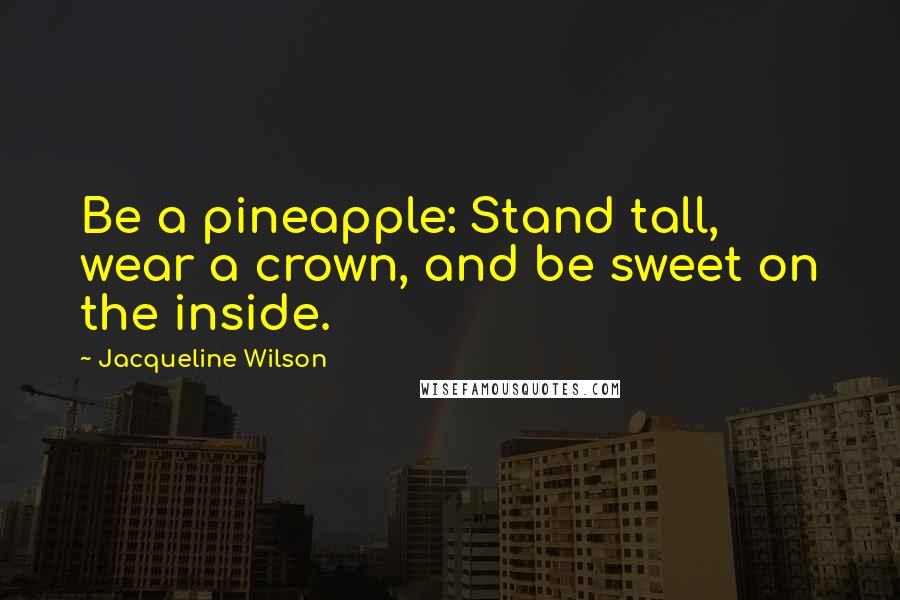 Jacqueline Wilson Quotes: Be a pineapple: Stand tall, wear a crown, and be sweet on the inside.