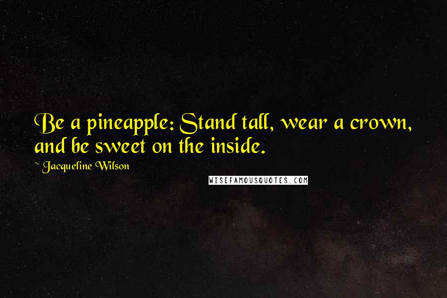 Jacqueline Wilson Quotes: Be a pineapple: Stand tall, wear a crown, and be sweet on the inside.