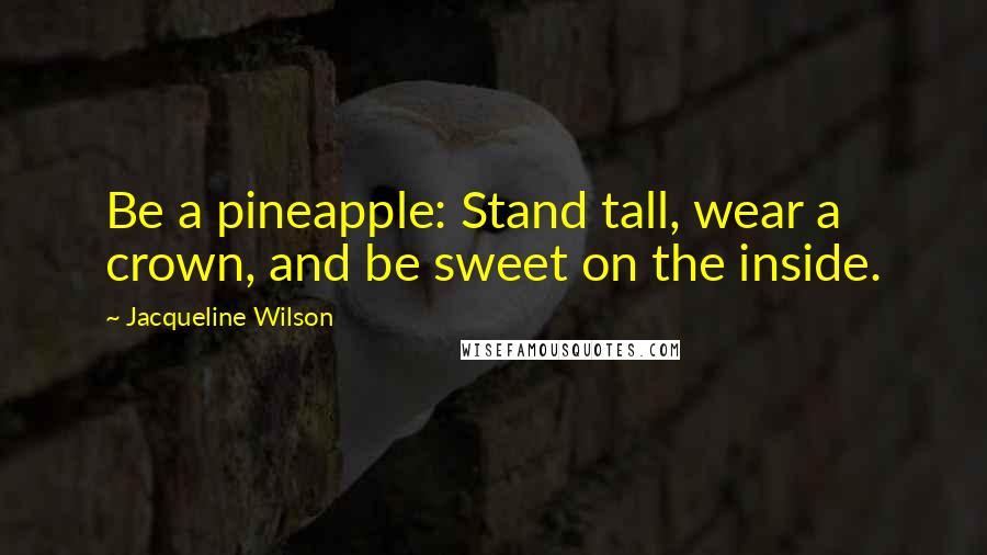 Jacqueline Wilson Quotes: Be a pineapple: Stand tall, wear a crown, and be sweet on the inside.