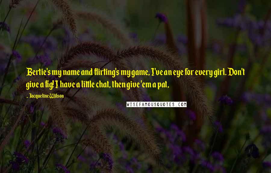 Jacqueline Wilson Quotes: Bertie's my name and flirting's my game, I've an eye for every girl. Don't give a fig! I have a little chat, then give 'em a pat,