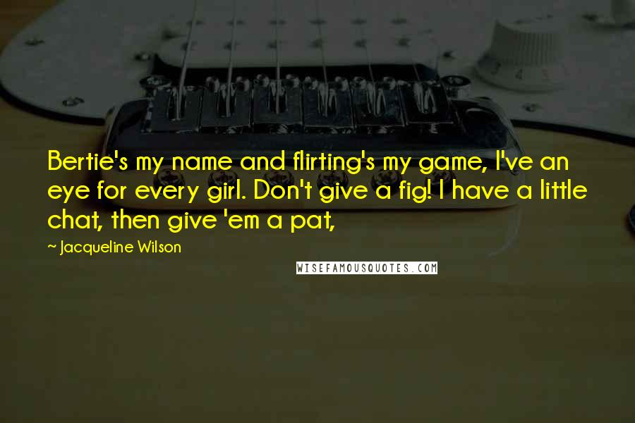 Jacqueline Wilson Quotes: Bertie's my name and flirting's my game, I've an eye for every girl. Don't give a fig! I have a little chat, then give 'em a pat,