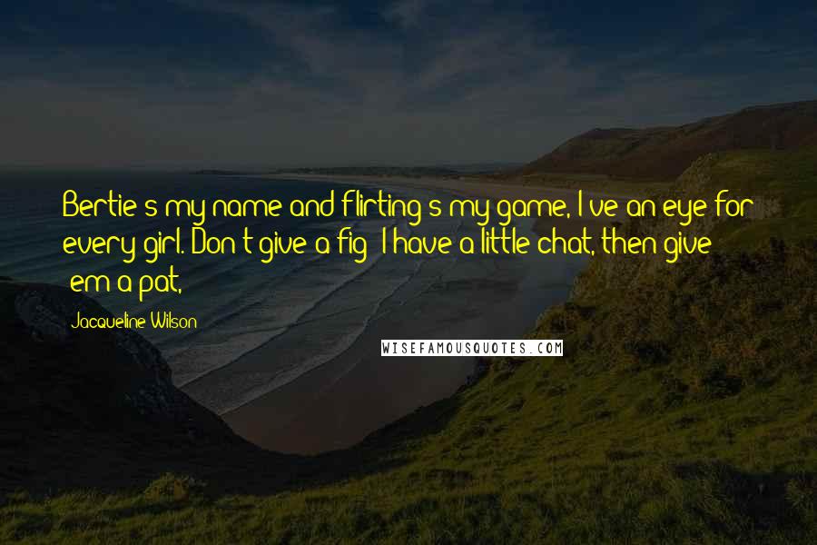 Jacqueline Wilson Quotes: Bertie's my name and flirting's my game, I've an eye for every girl. Don't give a fig! I have a little chat, then give 'em a pat,