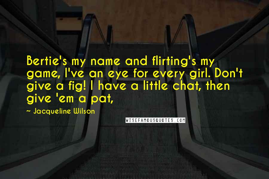 Jacqueline Wilson Quotes: Bertie's my name and flirting's my game, I've an eye for every girl. Don't give a fig! I have a little chat, then give 'em a pat,