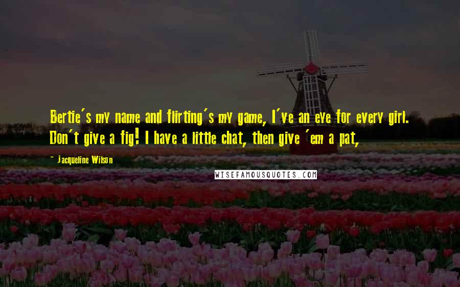 Jacqueline Wilson Quotes: Bertie's my name and flirting's my game, I've an eye for every girl. Don't give a fig! I have a little chat, then give 'em a pat,