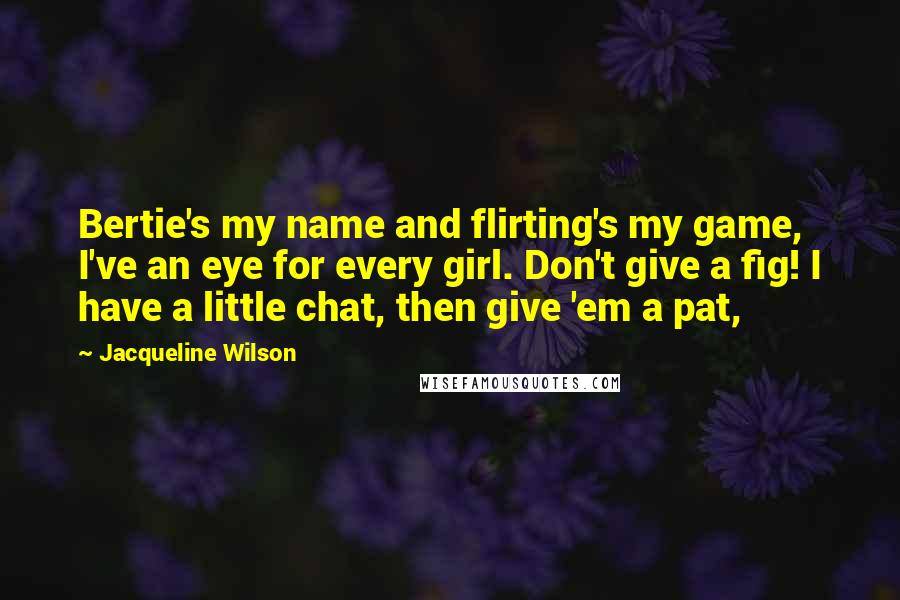 Jacqueline Wilson Quotes: Bertie's my name and flirting's my game, I've an eye for every girl. Don't give a fig! I have a little chat, then give 'em a pat,