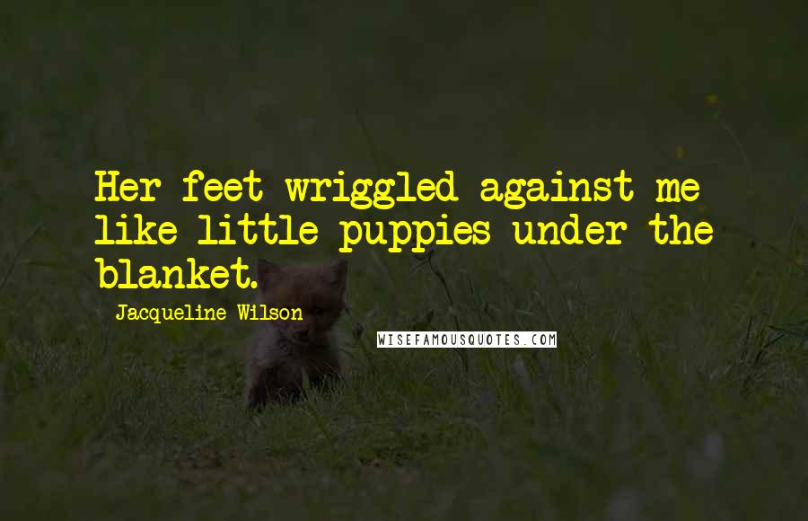 Jacqueline Wilson Quotes: Her feet wriggled against me like little puppies under the blanket.