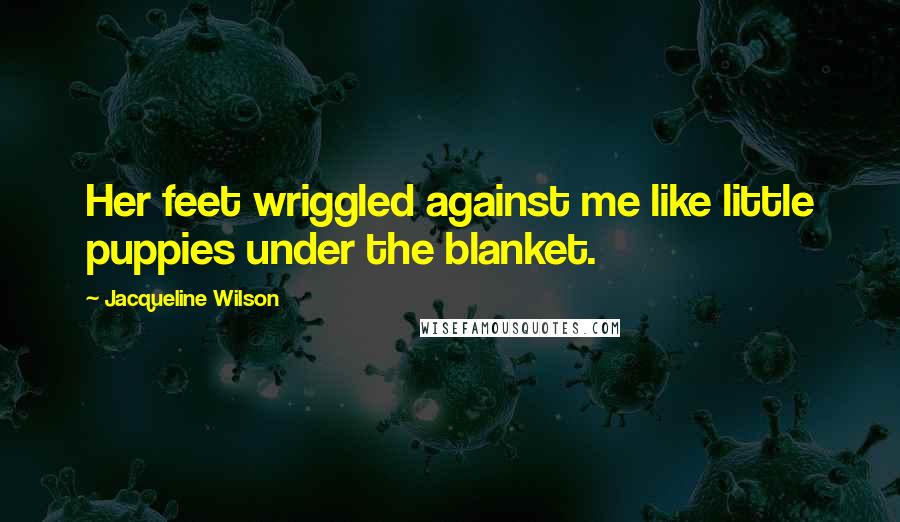 Jacqueline Wilson Quotes: Her feet wriggled against me like little puppies under the blanket.