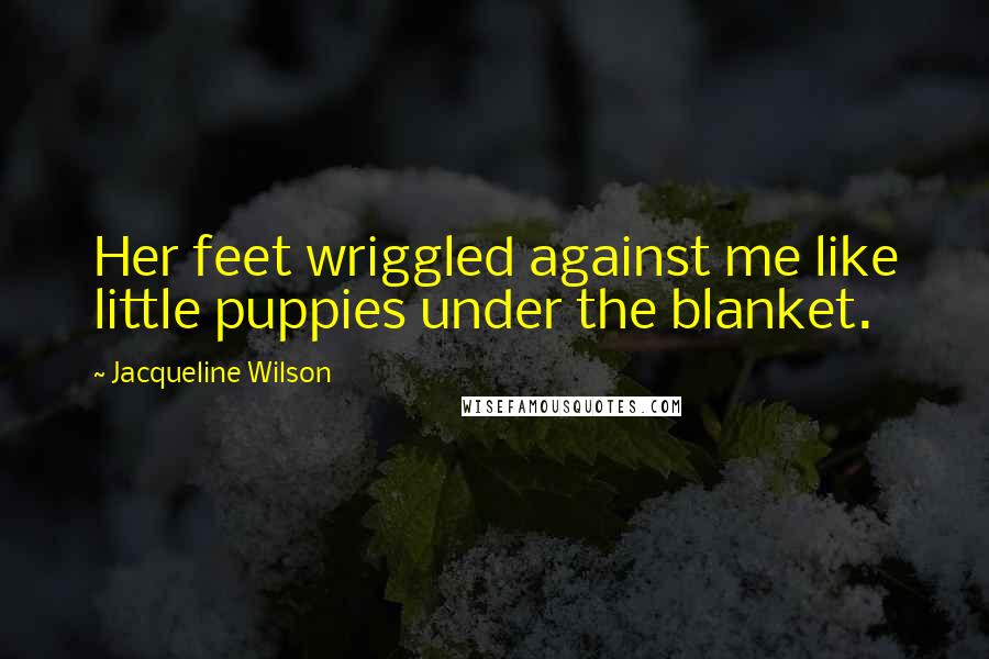 Jacqueline Wilson Quotes: Her feet wriggled against me like little puppies under the blanket.
