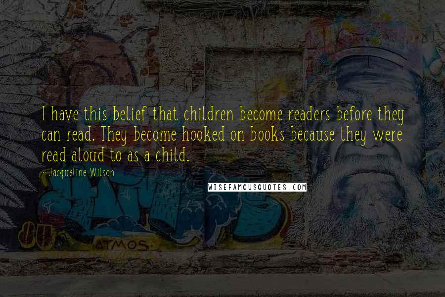 Jacqueline Wilson Quotes: I have this belief that children become readers before they can read. They become hooked on books because they were read aloud to as a child.