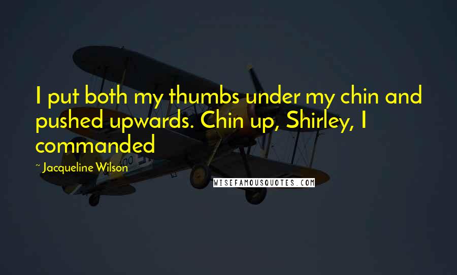 Jacqueline Wilson Quotes: I put both my thumbs under my chin and pushed upwards. Chin up, Shirley, I commanded