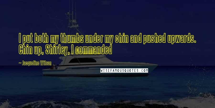 Jacqueline Wilson Quotes: I put both my thumbs under my chin and pushed upwards. Chin up, Shirley, I commanded
