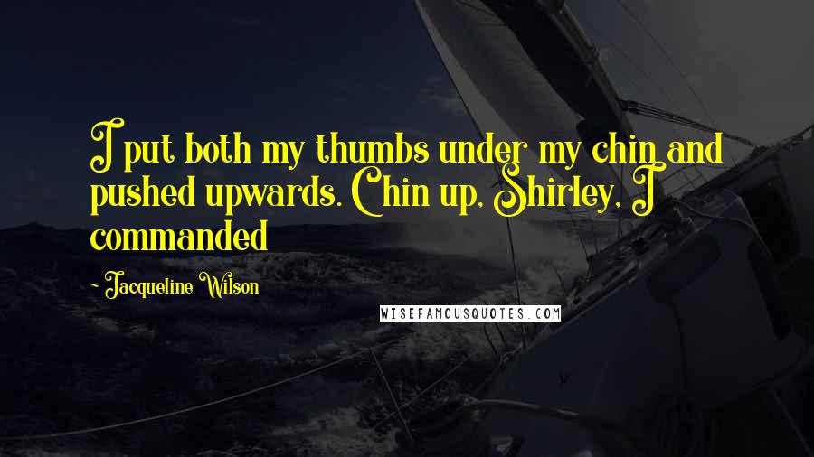 Jacqueline Wilson Quotes: I put both my thumbs under my chin and pushed upwards. Chin up, Shirley, I commanded