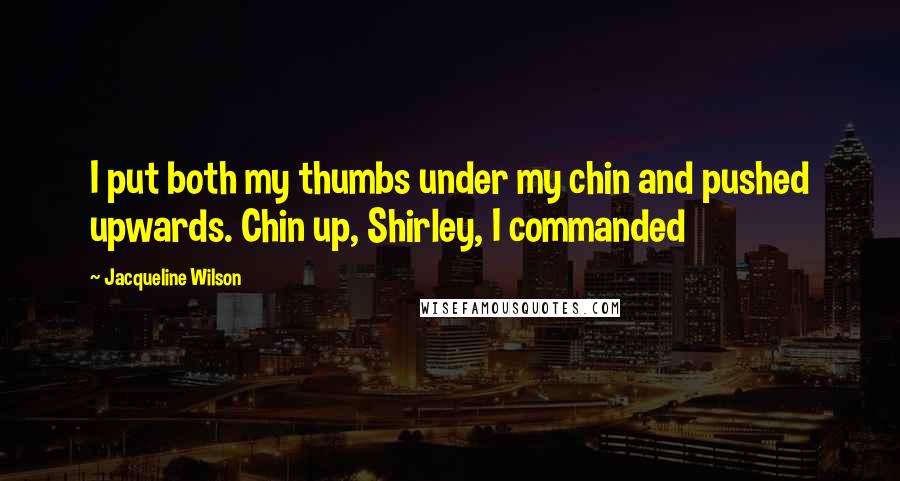 Jacqueline Wilson Quotes: I put both my thumbs under my chin and pushed upwards. Chin up, Shirley, I commanded