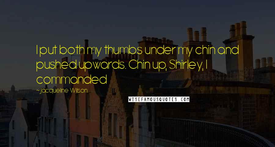 Jacqueline Wilson Quotes: I put both my thumbs under my chin and pushed upwards. Chin up, Shirley, I commanded