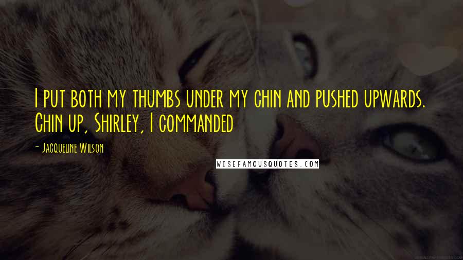 Jacqueline Wilson Quotes: I put both my thumbs under my chin and pushed upwards. Chin up, Shirley, I commanded