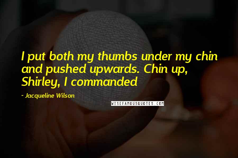 Jacqueline Wilson Quotes: I put both my thumbs under my chin and pushed upwards. Chin up, Shirley, I commanded