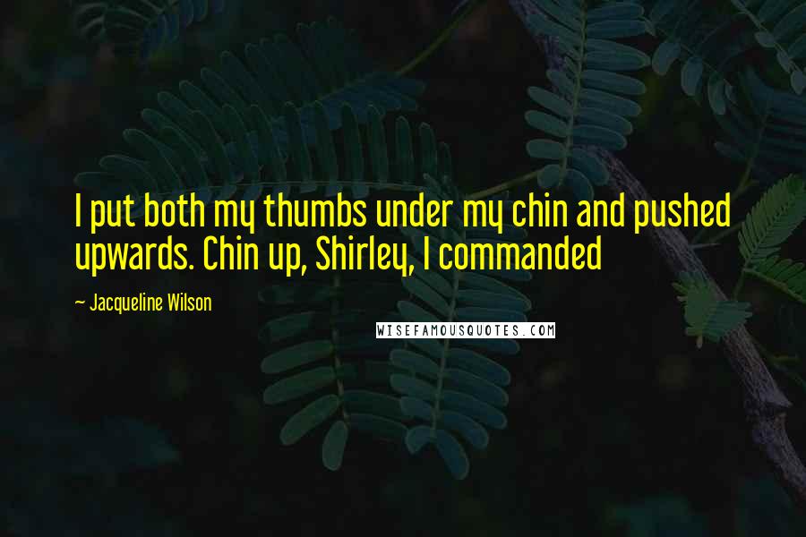 Jacqueline Wilson Quotes: I put both my thumbs under my chin and pushed upwards. Chin up, Shirley, I commanded