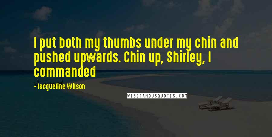 Jacqueline Wilson Quotes: I put both my thumbs under my chin and pushed upwards. Chin up, Shirley, I commanded