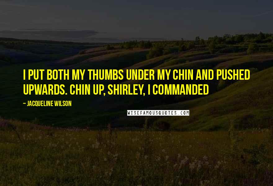 Jacqueline Wilson Quotes: I put both my thumbs under my chin and pushed upwards. Chin up, Shirley, I commanded