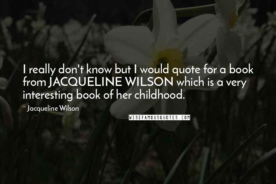 Jacqueline Wilson Quotes: I really don't know but I would quote for a book from JACQUELINE WILSON which is a very interesting book of her childhood.