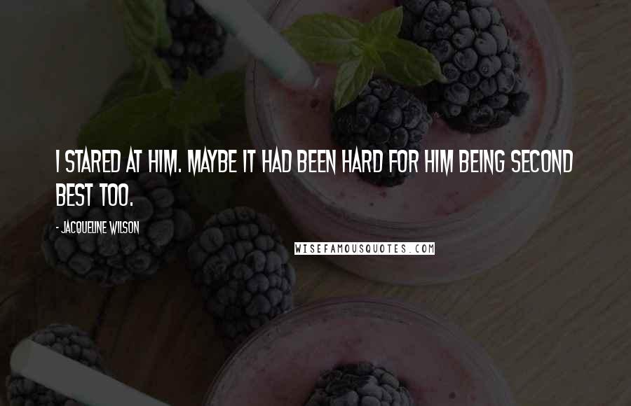 Jacqueline Wilson Quotes: I stared at him. Maybe it had been hard for him being second best too.