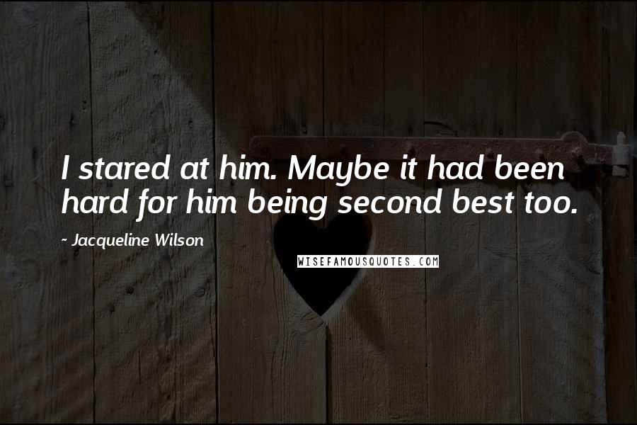 Jacqueline Wilson Quotes: I stared at him. Maybe it had been hard for him being second best too.