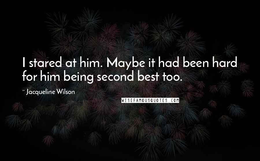 Jacqueline Wilson Quotes: I stared at him. Maybe it had been hard for him being second best too.