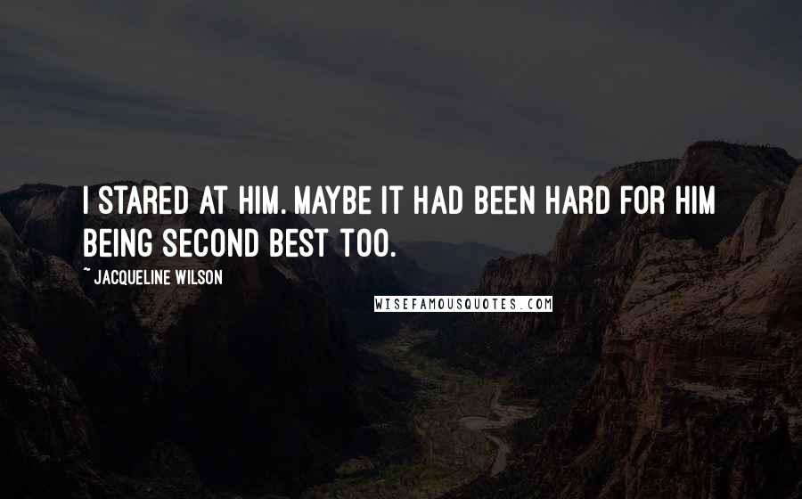 Jacqueline Wilson Quotes: I stared at him. Maybe it had been hard for him being second best too.